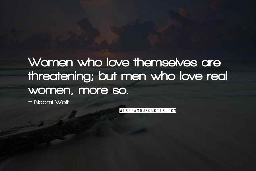 Naomi Wolf Quotes: Women who love themselves are threatening; but men who love real women, more so.