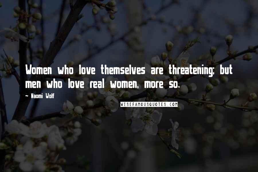 Naomi Wolf Quotes: Women who love themselves are threatening; but men who love real women, more so.