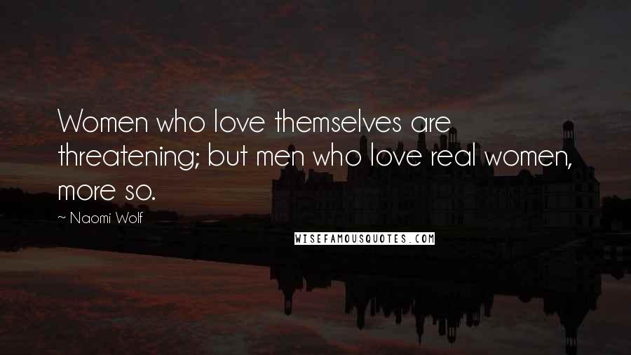 Naomi Wolf Quotes: Women who love themselves are threatening; but men who love real women, more so.