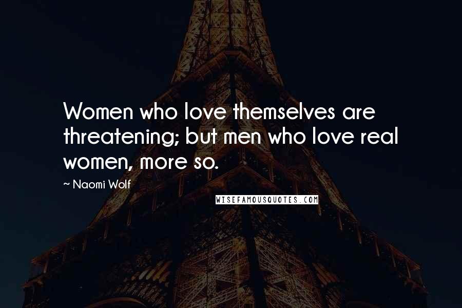 Naomi Wolf Quotes: Women who love themselves are threatening; but men who love real women, more so.