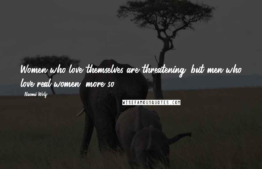 Naomi Wolf Quotes: Women who love themselves are threatening; but men who love real women, more so.