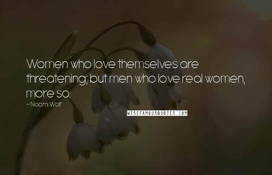 Naomi Wolf Quotes: Women who love themselves are threatening; but men who love real women, more so.