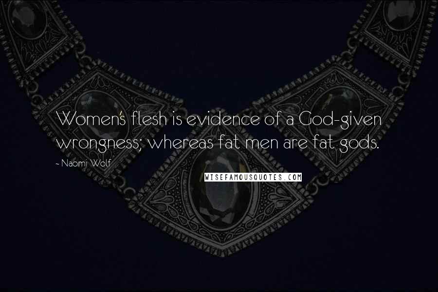 Naomi Wolf Quotes: Women's flesh is evidence of a God-given wrongness; whereas fat men are fat gods.