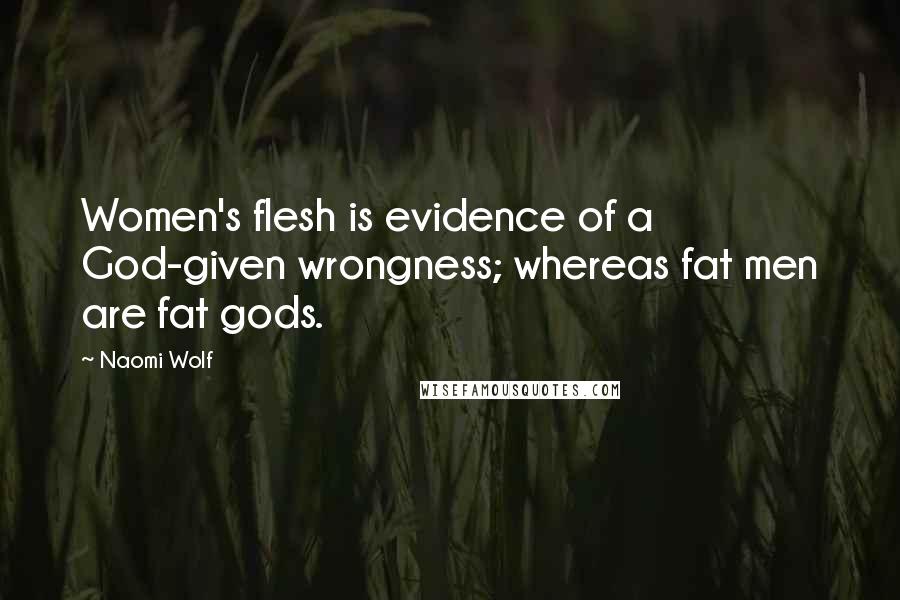 Naomi Wolf Quotes: Women's flesh is evidence of a God-given wrongness; whereas fat men are fat gods.