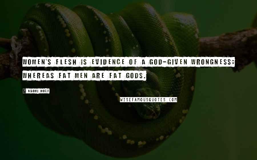 Naomi Wolf Quotes: Women's flesh is evidence of a God-given wrongness; whereas fat men are fat gods.