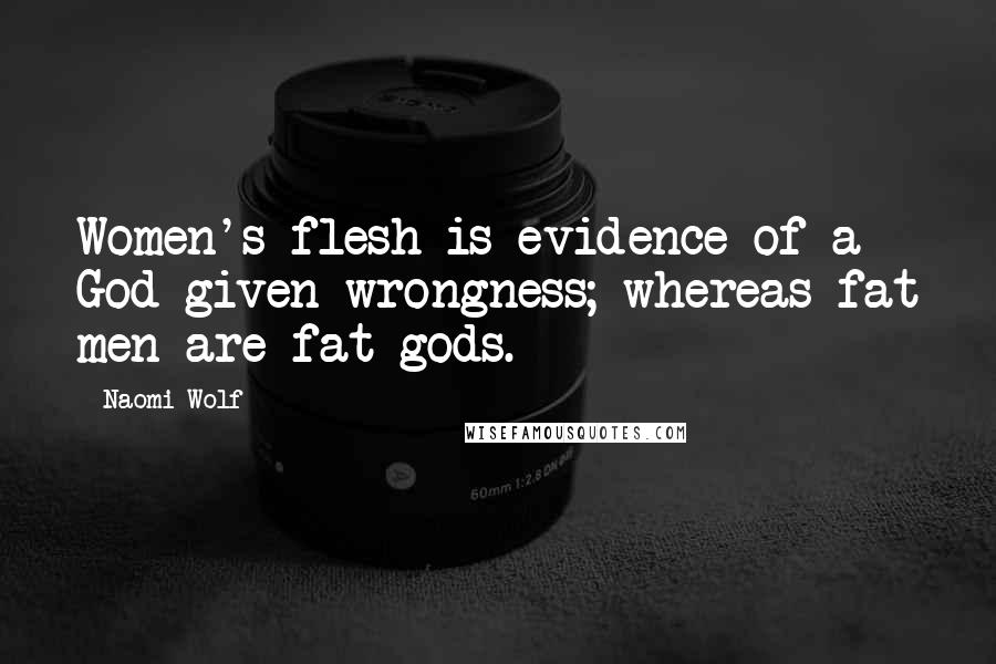 Naomi Wolf Quotes: Women's flesh is evidence of a God-given wrongness; whereas fat men are fat gods.