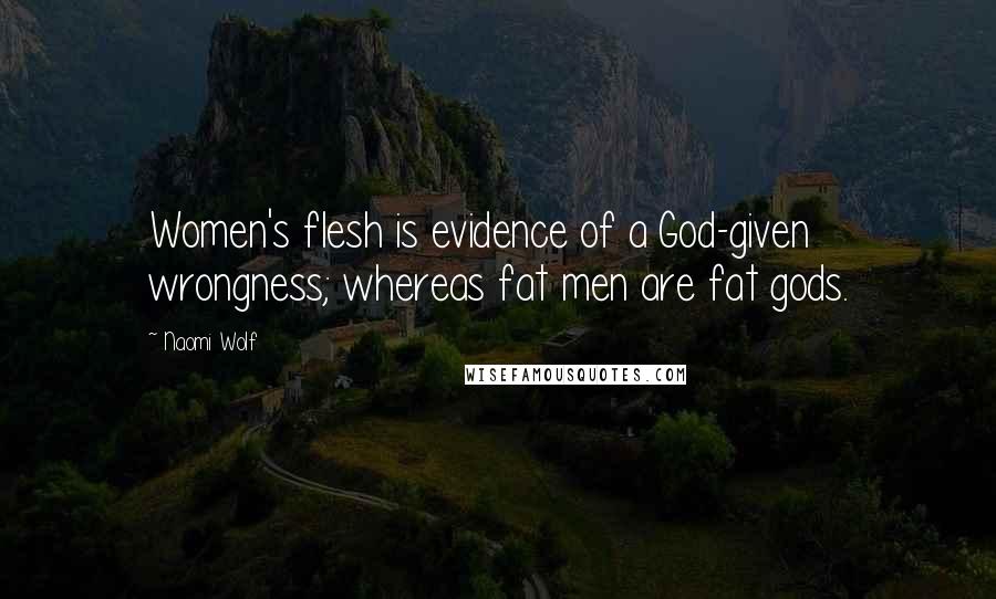 Naomi Wolf Quotes: Women's flesh is evidence of a God-given wrongness; whereas fat men are fat gods.