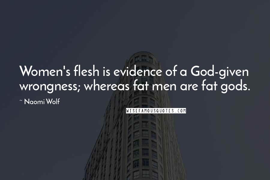 Naomi Wolf Quotes: Women's flesh is evidence of a God-given wrongness; whereas fat men are fat gods.