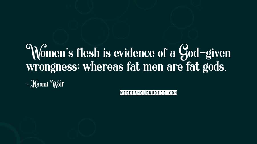 Naomi Wolf Quotes: Women's flesh is evidence of a God-given wrongness; whereas fat men are fat gods.