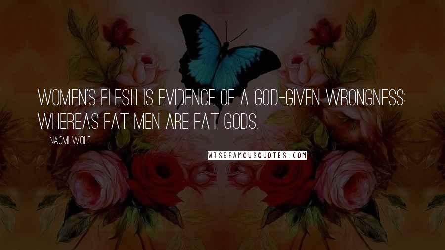 Naomi Wolf Quotes: Women's flesh is evidence of a God-given wrongness; whereas fat men are fat gods.