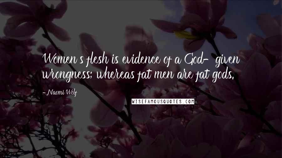 Naomi Wolf Quotes: Women's flesh is evidence of a God-given wrongness; whereas fat men are fat gods.