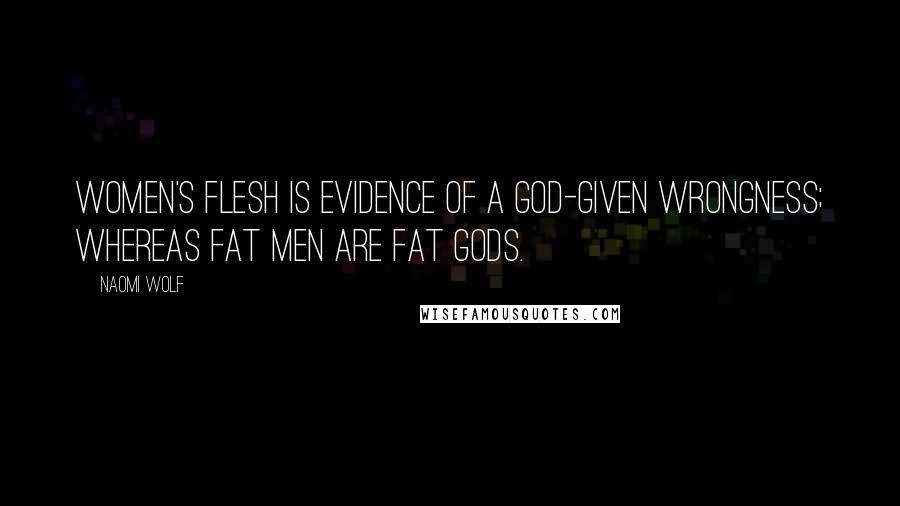 Naomi Wolf Quotes: Women's flesh is evidence of a God-given wrongness; whereas fat men are fat gods.