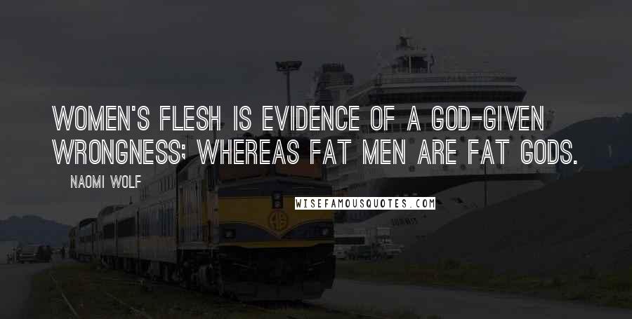 Naomi Wolf Quotes: Women's flesh is evidence of a God-given wrongness; whereas fat men are fat gods.
