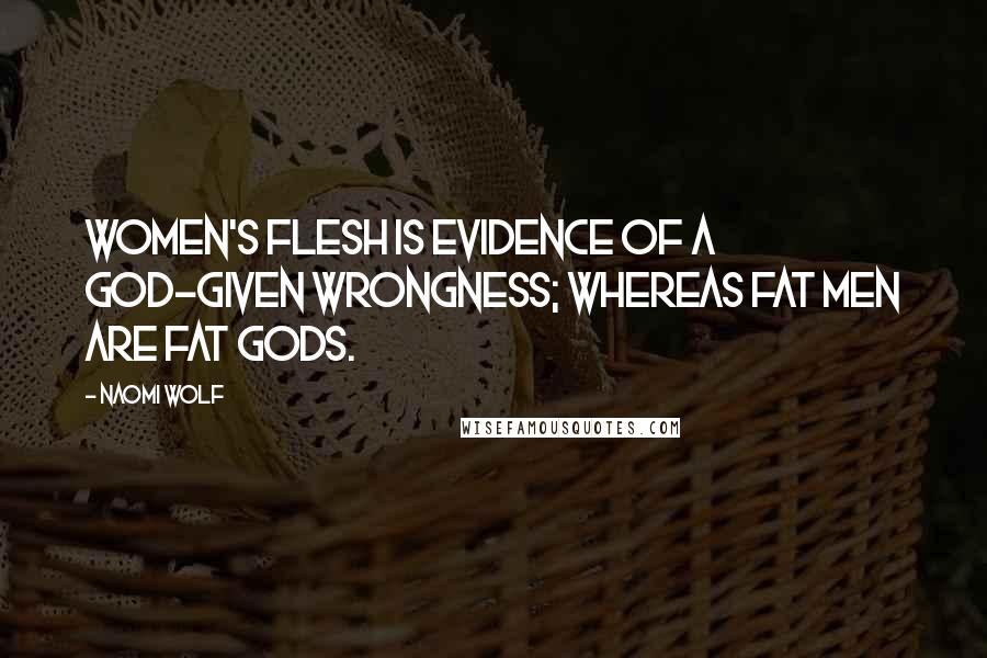Naomi Wolf Quotes: Women's flesh is evidence of a God-given wrongness; whereas fat men are fat gods.