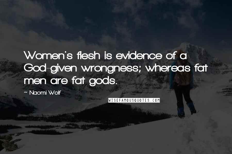 Naomi Wolf Quotes: Women's flesh is evidence of a God-given wrongness; whereas fat men are fat gods.