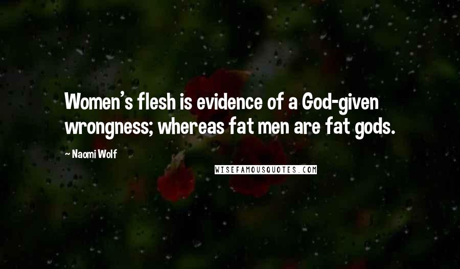 Naomi Wolf Quotes: Women's flesh is evidence of a God-given wrongness; whereas fat men are fat gods.