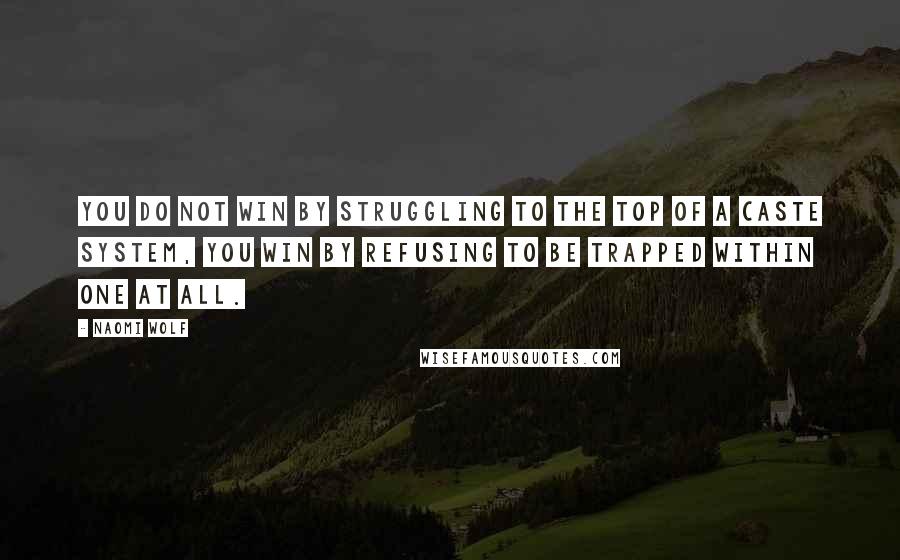 Naomi Wolf Quotes: You do not win by struggling to the top of a caste system, you win by refusing to be trapped within one at all.