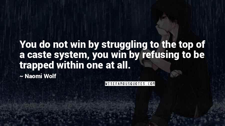 Naomi Wolf Quotes: You do not win by struggling to the top of a caste system, you win by refusing to be trapped within one at all.