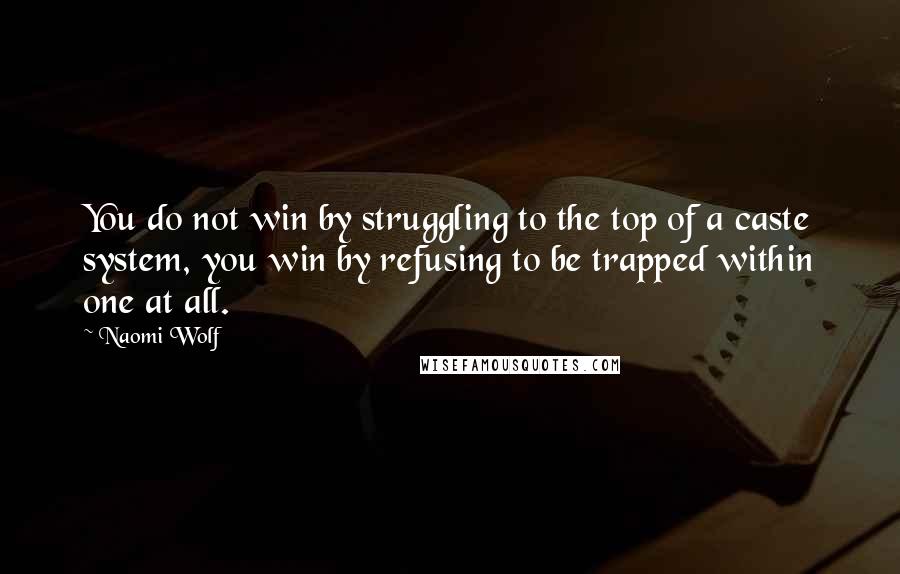 Naomi Wolf Quotes: You do not win by struggling to the top of a caste system, you win by refusing to be trapped within one at all.