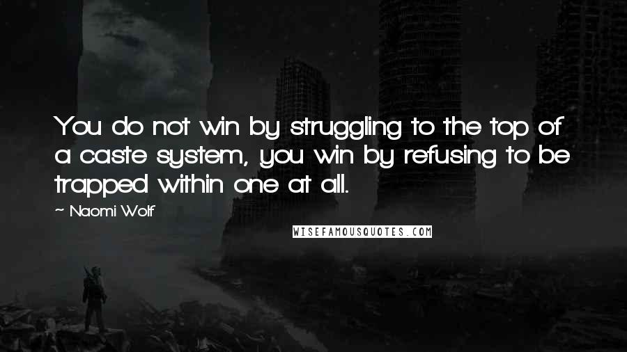 Naomi Wolf Quotes: You do not win by struggling to the top of a caste system, you win by refusing to be trapped within one at all.