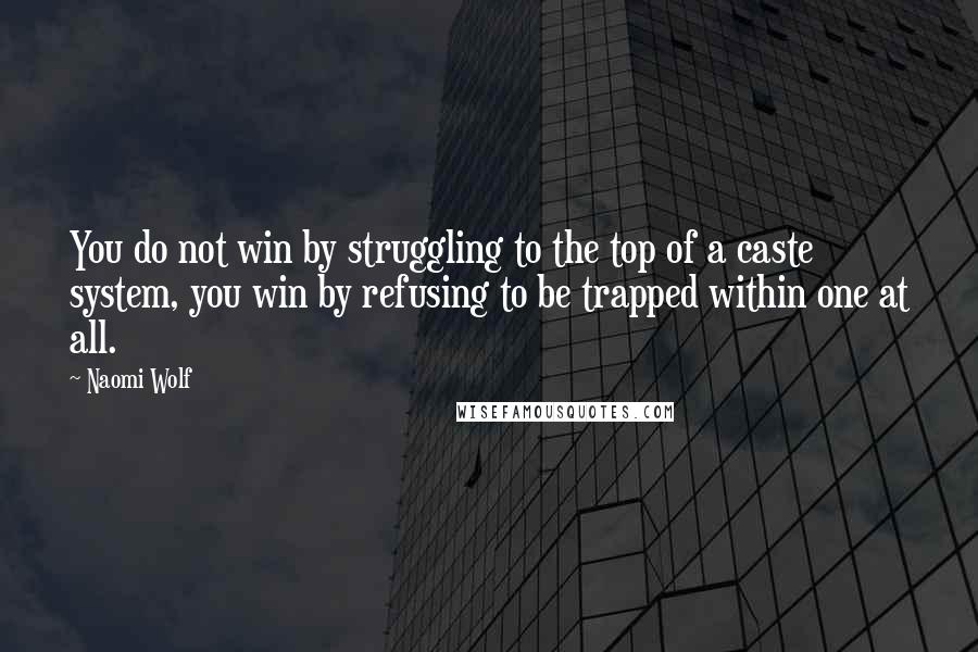 Naomi Wolf Quotes: You do not win by struggling to the top of a caste system, you win by refusing to be trapped within one at all.