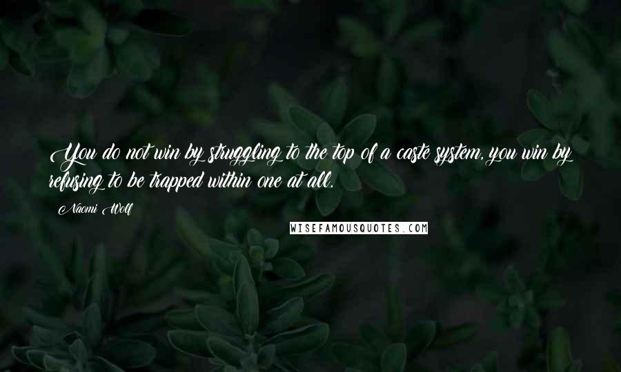 Naomi Wolf Quotes: You do not win by struggling to the top of a caste system, you win by refusing to be trapped within one at all.