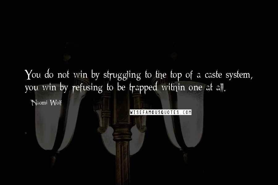 Naomi Wolf Quotes: You do not win by struggling to the top of a caste system, you win by refusing to be trapped within one at all.