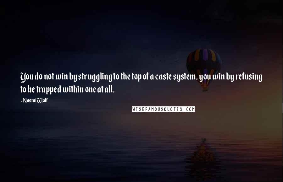 Naomi Wolf Quotes: You do not win by struggling to the top of a caste system, you win by refusing to be trapped within one at all.