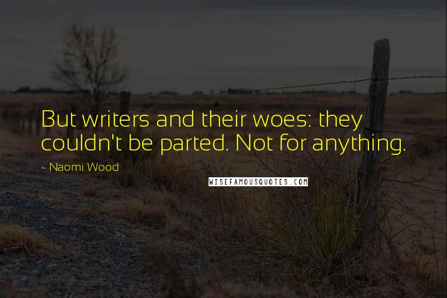 Naomi Wood Quotes: But writers and their woes: they couldn't be parted. Not for anything.