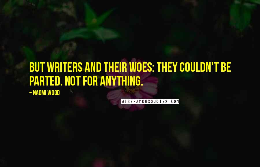 Naomi Wood Quotes: But writers and their woes: they couldn't be parted. Not for anything.