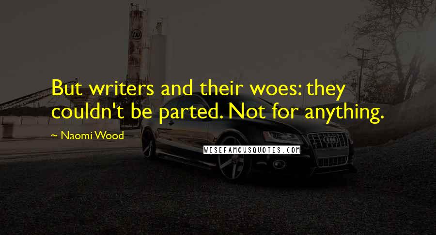 Naomi Wood Quotes: But writers and their woes: they couldn't be parted. Not for anything.