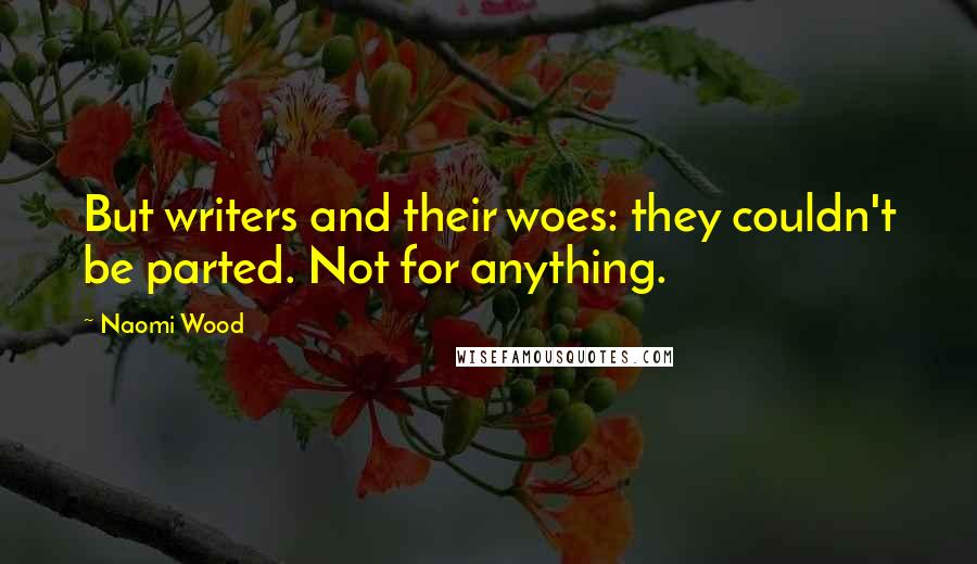 Naomi Wood Quotes: But writers and their woes: they couldn't be parted. Not for anything.