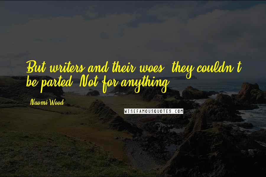 Naomi Wood Quotes: But writers and their woes: they couldn't be parted. Not for anything.