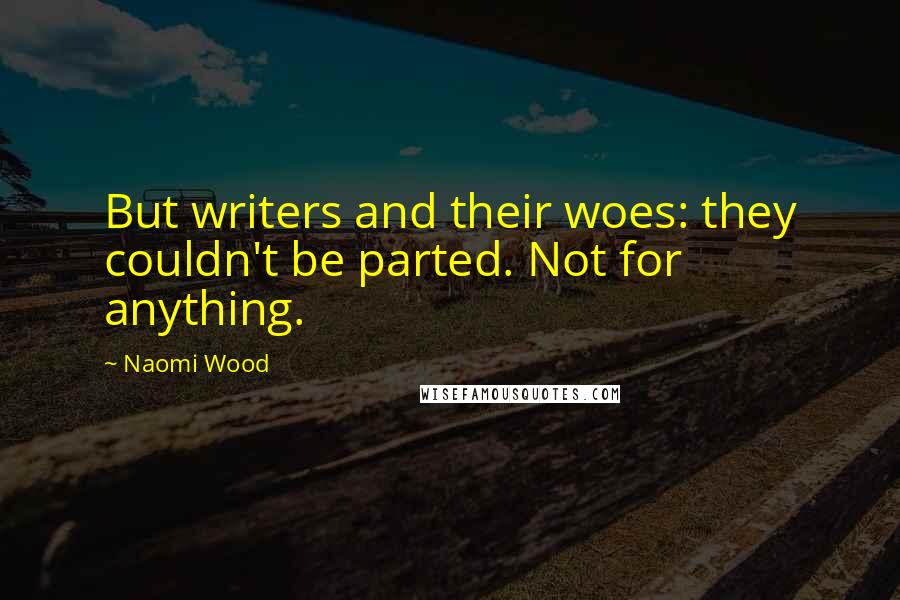 Naomi Wood Quotes: But writers and their woes: they couldn't be parted. Not for anything.