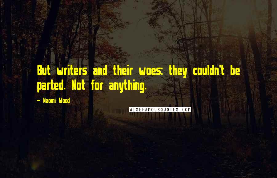 Naomi Wood Quotes: But writers and their woes: they couldn't be parted. Not for anything.