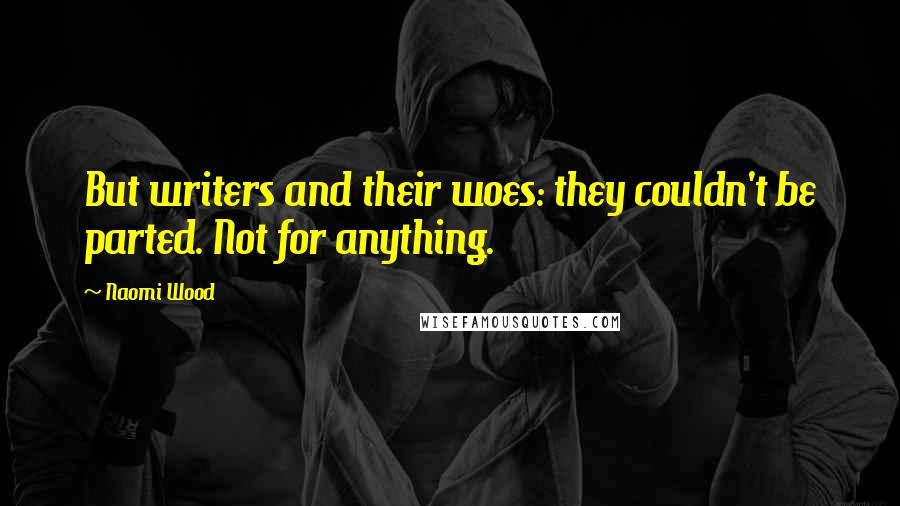 Naomi Wood Quotes: But writers and their woes: they couldn't be parted. Not for anything.