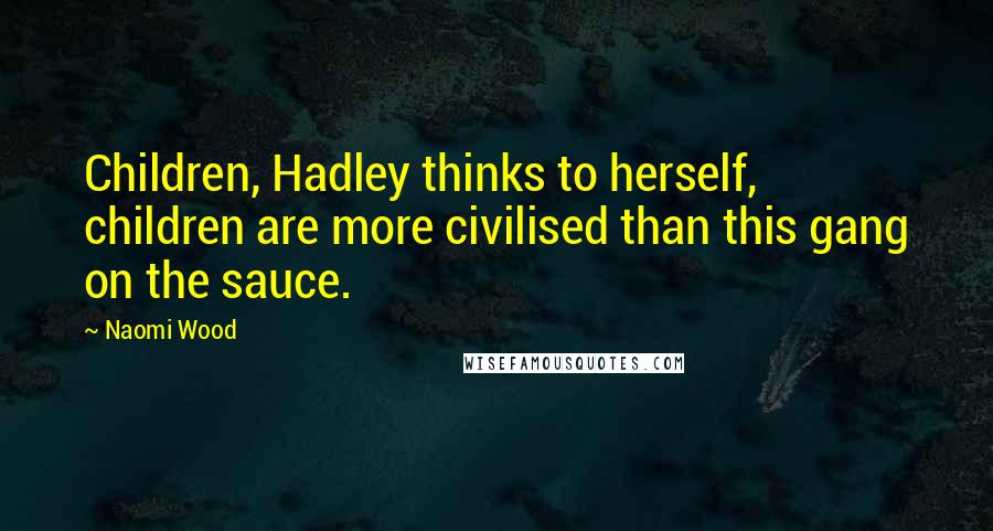 Naomi Wood Quotes: Children, Hadley thinks to herself, children are more civilised than this gang on the sauce.