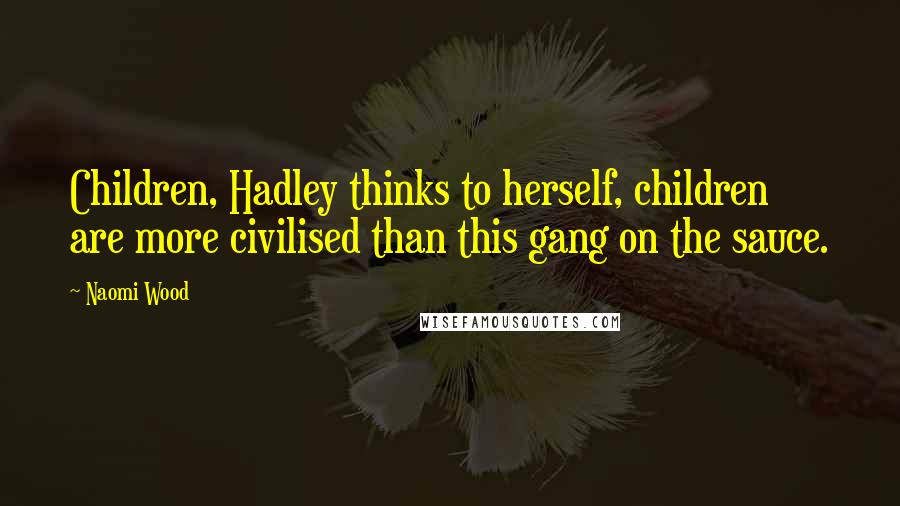 Naomi Wood Quotes: Children, Hadley thinks to herself, children are more civilised than this gang on the sauce.