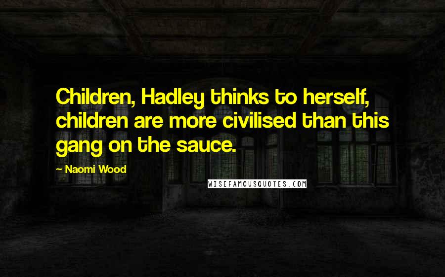 Naomi Wood Quotes: Children, Hadley thinks to herself, children are more civilised than this gang on the sauce.