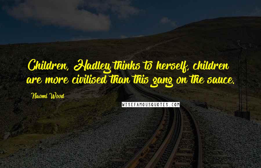 Naomi Wood Quotes: Children, Hadley thinks to herself, children are more civilised than this gang on the sauce.