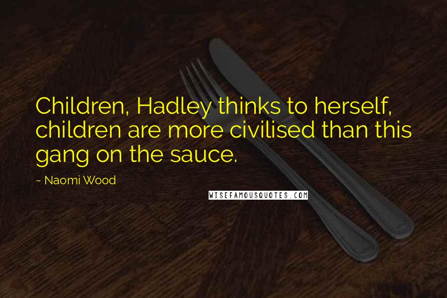 Naomi Wood Quotes: Children, Hadley thinks to herself, children are more civilised than this gang on the sauce.