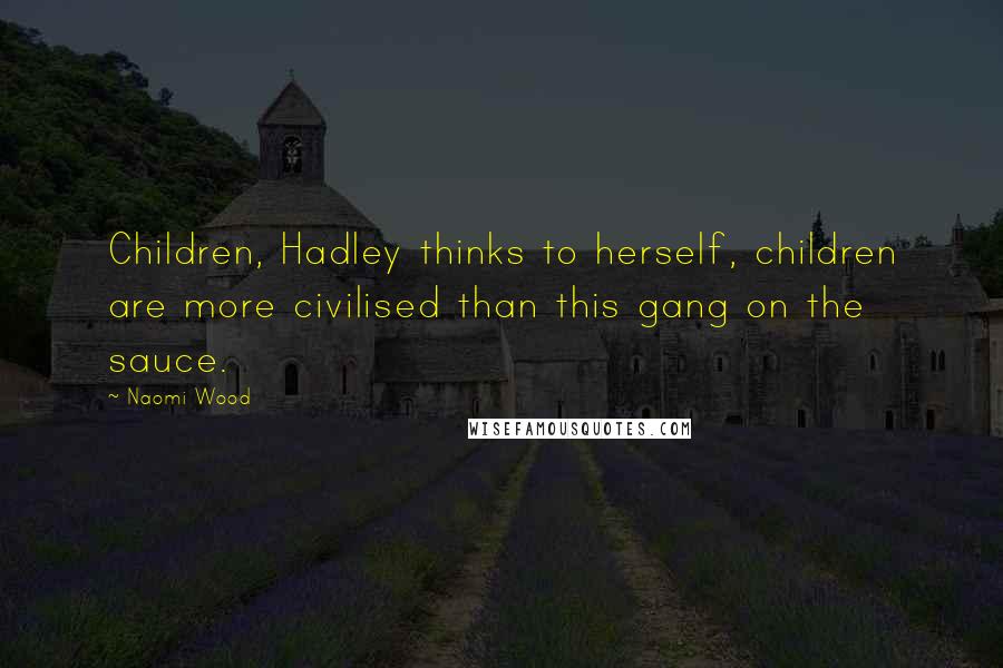 Naomi Wood Quotes: Children, Hadley thinks to herself, children are more civilised than this gang on the sauce.