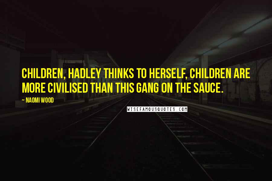 Naomi Wood Quotes: Children, Hadley thinks to herself, children are more civilised than this gang on the sauce.