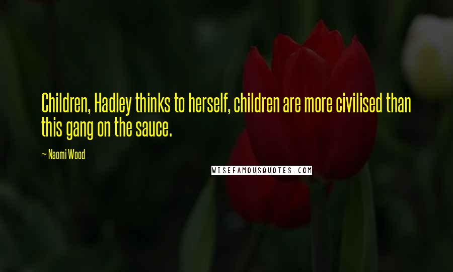Naomi Wood Quotes: Children, Hadley thinks to herself, children are more civilised than this gang on the sauce.