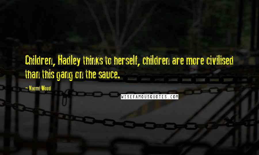 Naomi Wood Quotes: Children, Hadley thinks to herself, children are more civilised than this gang on the sauce.