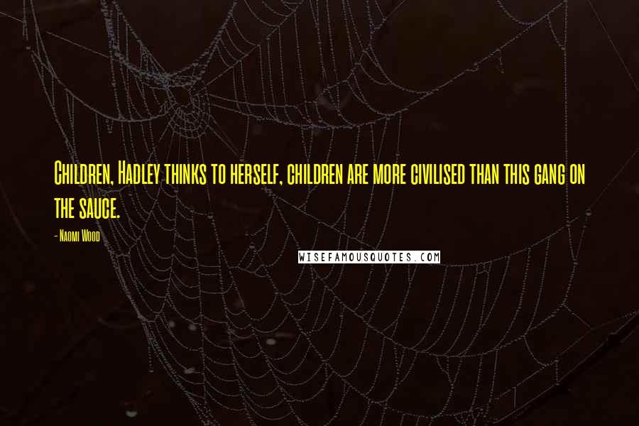 Naomi Wood Quotes: Children, Hadley thinks to herself, children are more civilised than this gang on the sauce.