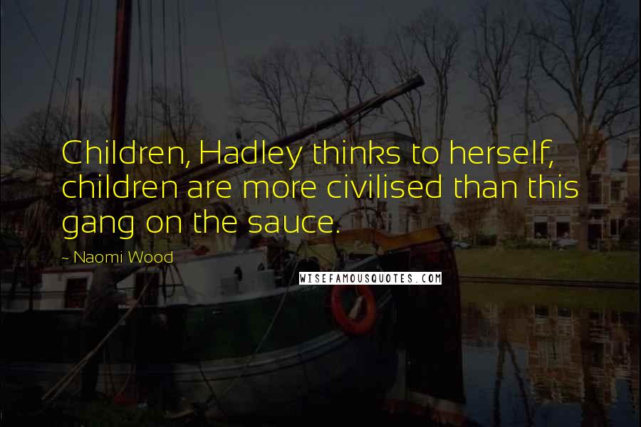 Naomi Wood Quotes: Children, Hadley thinks to herself, children are more civilised than this gang on the sauce.