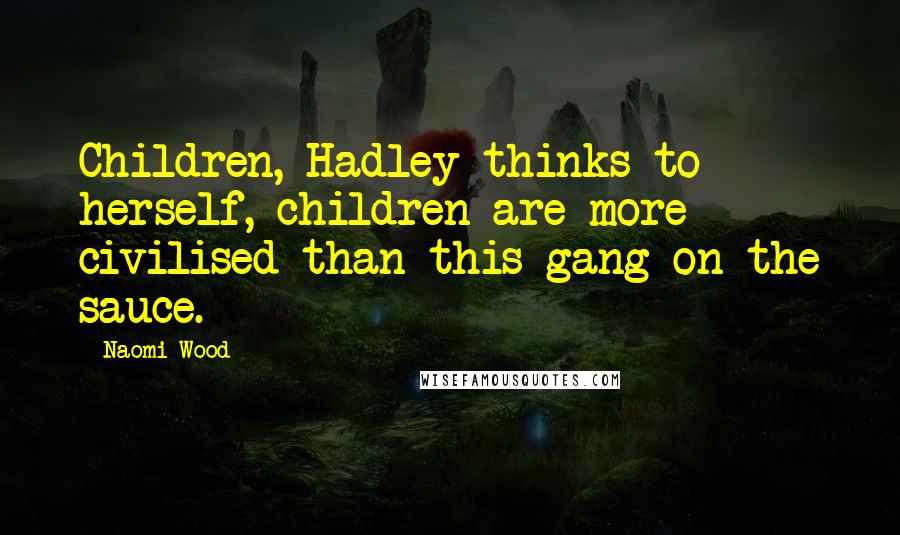 Naomi Wood Quotes: Children, Hadley thinks to herself, children are more civilised than this gang on the sauce.