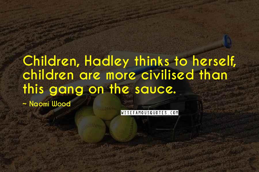 Naomi Wood Quotes: Children, Hadley thinks to herself, children are more civilised than this gang on the sauce.