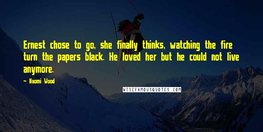 Naomi Wood Quotes: Ernest chose to go, she finally thinks, watching the fire turn the papers black. He loved her but he could not live anymore.